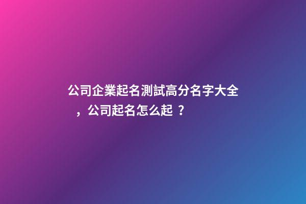 公司企業起名測試高分名字大全，公司起名怎么起？